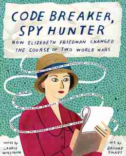 Code Breaker, Spy Hunter: How Elizebeth Friedman Changed The Course Of Two World Wars by Laurie Wallmark