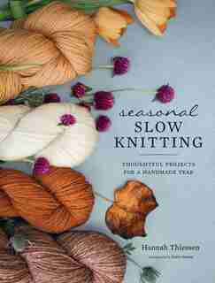 Seasonal Slow Knitting: Thoughtful Projects For A Handmade Year by Hannah Thiessen