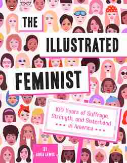 The Illustrated Feminist: 100 Years Of Suffrage, Strength, And Sisterhood In America by Aura Lewis