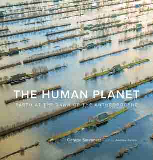 The Human Planet: Earth At The Dawn Of The Anthropocene by George Steinmetz