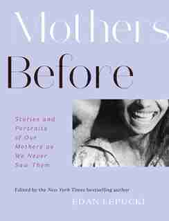 Mothers Before: Stories And Portraits Of Our Mothers As We Never Saw Them by Edan Lepucki