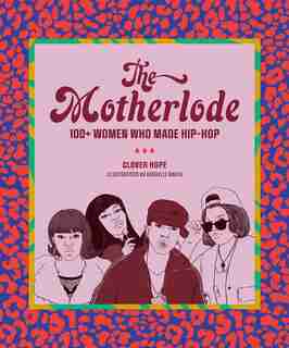 The Motherlode: 100+ Women Who Made Hip-hop by Clover Hope