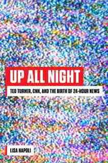 Up All Night: Ted Turner, Cnn, And The Birth Of 24-hour News by Lisa Napoli