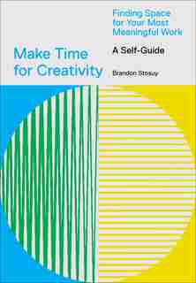 Make Time For Creativity: Finding Space For Your Most Meaningful Work (a Self-guide) by Brandon Stosuy