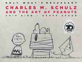 Only What's Necessary 70th Anniversary Edition: Charles M. Schulz And The Art Of Peanuts by Chip Kidd