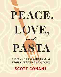 Peace, Love, And Pasta: Simple And Elegant Recipes From A Chef's Home Kitchen by Scott Conant