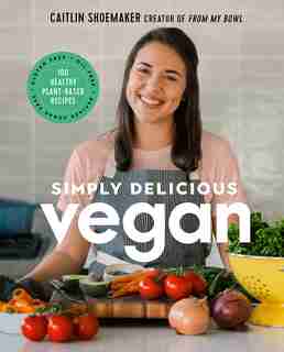 Simply Delicious Vegan: 100 Plant-based Recipes By The Creator Of From My Bowl by Caitlin Shoemaker