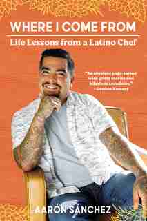 Where I Come From: Life Lessons From A Latino Chef by Aaron Sanchez