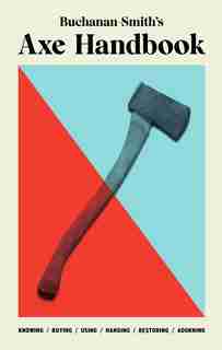 Buchanan-smith's Axe Handbook: Knowing, Buying, Using, Hanging, Restoring & Adorning by Peter Buchanan-Smith
