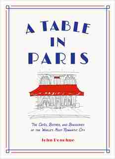 A Table In Paris: The Cafés, Bistros, And brasseries Of The World's Most Romantic City by John Donohue