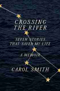 Crossing The River: Seven Stories That Saved My Life, A Memoir by Carol Smith