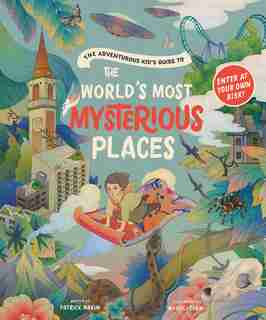 The Adventurous Kid's Guide To The World's Most Mysterious Places by Patrick Makin
