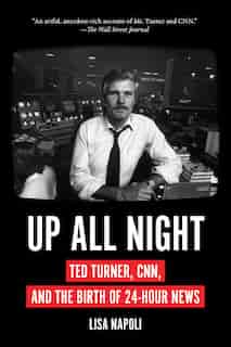 Up All Night: Ted Turner, Cnn, And The Birth Of 24-hour News by Lisa Napoli