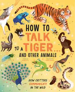 How To Talk To A Tiger . . . And Other Animals: How Critters Communicate In The Wild by Jason Bittel