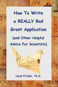 How To Write A Really Bad Grant Application (and Other Helpful Advice For Scientists) by Lloyd Fricker Ph. D.