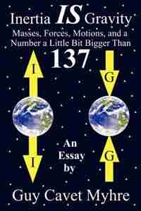 Inertia Is Gravity: Masses, Forces, Motions, And A Number A Little Bit Bigger Than 137 by Guy Cavet Myhre