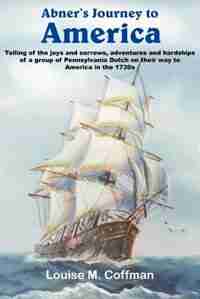 Abner's Journey To America: Telling Of The Joys And Sorrows, Adventures And Hardships Of A Group Of Pennsylvania Dutch On Their Way To America In by Louise M. Coffman