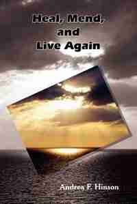 Heal, Mend, And Live Again by Andrea F. Hinson