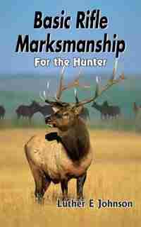 Basic Rifle Marksmanship: For the Hunter by Luther E Johnson
