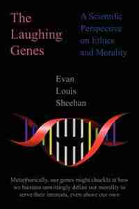 The Laughing Genes: A Scientific Perspective On Ethics And Morality by Evan Louis Sheehan