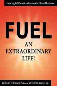 Fuel An Extraordinary Life! by Richard E. Rogala Ph. D.