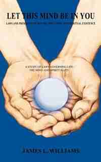 Let This Mind Be In You: Laws And Principles Of Nature, Space-time, And Spiritual Existence by James L. Williams
