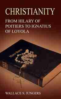 Christianity: From Hilary Of Poitiers To Ignatius Of Loyola by Wallace S. Jungers