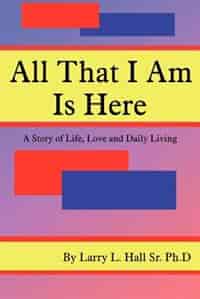 All That I Am Is Here: A Story Of Life, Love And Daily Living by Larry L. Hall Sr