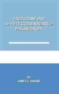 Fred Crawford And Fifty Golden Years Of Philanthropy by James C. Hardie