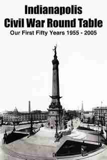 Indianapolis Civil War Round Table: Our First Fifty Years 1955 - 2005 by Thomas K. Krasean