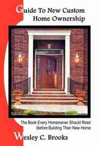 Guide To New Custom Home Ownership: The Book Every Homeowner Should Read Before Building Their New Home by Wesley C. Brooks