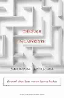 Through the Labyrinth: The Truth About How Women Become Leaders by Alice H. Eagly