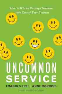 Uncommon Service: How to Win by Putting Customers at the Core of Your Business by Frances Frei