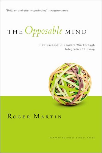 The Opposable Mind: How Successful Leaders Win Through Integrative Thinking by Roger L. Martin