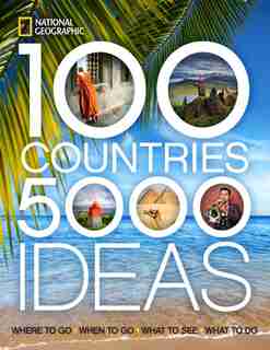 100 Countries, 5,000 Ideas: Where To Go, When To Go, What To See, What To Do by National Geographic