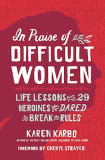 In Praise Of Difficult Women: Life Lessons From 29 Heroines Who Dared To Break The Rules by Karen Karbo