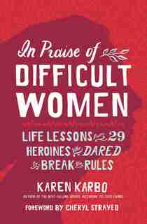 In Praise Of Difficult Women: Life Lessons From 29 Heroines Who Dared To Break The Rules by Karen Karbo