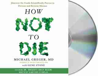 How Not To Die: Discover The Foods Scientifically Proven To Prevent And Reverse Disease by Michael Greger