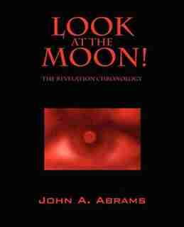 Look At The Moon! The Revelation Chronology by John A Abrams