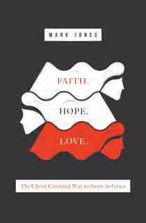 Faith. Hope. Love.: The Christ-centered Way To Grow In Grace by Mark Jones