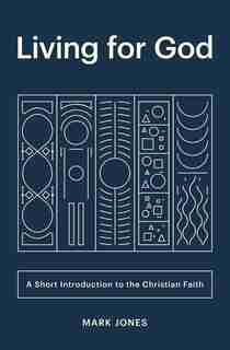 Living For God: A Short Introduction To The Christian Faith by Mark Jones