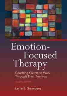 Emotion-focused Therapy: Coaching Clients To Work Through Their Feelings by Leslie S. Greenberg