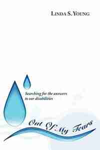Out Of My Tears: Searching for the answers to our disabilities by Linda S. Young