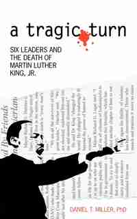 a tragic turn: SIX LEADERS AND THE DEATH OF MARTIN LUTHER KING, JR. by DANIEL T. MILLER