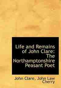 Life and Remains of John Clare: The Northamptonshire Peasant Poet (Large Print Edition) by John Law Cherry John Clare