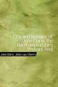 Life and Remains of John Clare: The Northamptonshire Peasant Poet by John Law Cherry John Clare