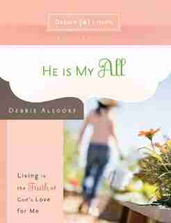 He Is My All: Living in the Truth of God's Love for Me by Debbie Alsdorf, Debbie