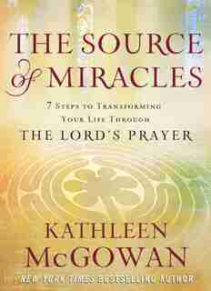 The Source of Miracles: 7 Steps to Transforming Your Life through the Lord's Prayer by Kathleen McGowan