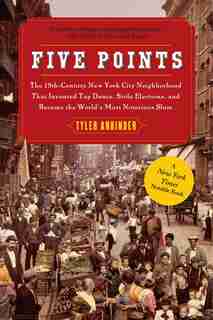 Five Points: The 19th Century New York City Neighborhood that Invented Tap Dance, Stole Elections, and Became th by Tyler Anbinder