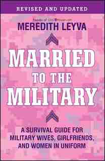 Married to the Military: A Survival Guide for Military Wives, Girlfriends, and Women in Uniform by Meredith Leyva